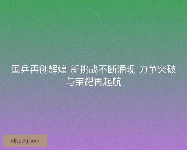 国乒再创辉煌 新挑战不断涌现 力争突破与荣耀再起航