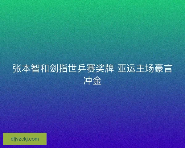 张本智和剑指世乒赛奖牌 亚运主场豪言冲金